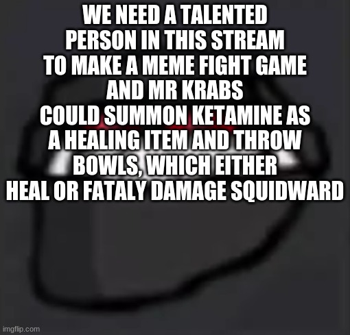 Troll Face Hank | WE NEED A TALENTED PERSON IN THIS STREAM TO MAKE A MEME FIGHT GAME
AND MR KRABS COULD SUMMON KETAMINE AS A HEALING ITEM AND THROW BOWLS, WHICH EITHER HEAL OR FATALY DAMAGE SQUIDWARD | image tagged in troll face hank | made w/ Imgflip meme maker