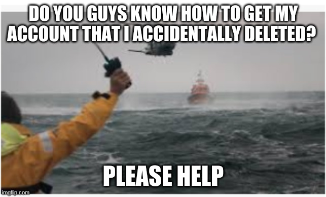 Distress Beacon | DO YOU GUYS KNOW HOW TO GET MY ACCOUNT THAT I ACCIDENTALLY DELETED? PLEASE HELP | image tagged in distress beacon | made w/ Imgflip meme maker