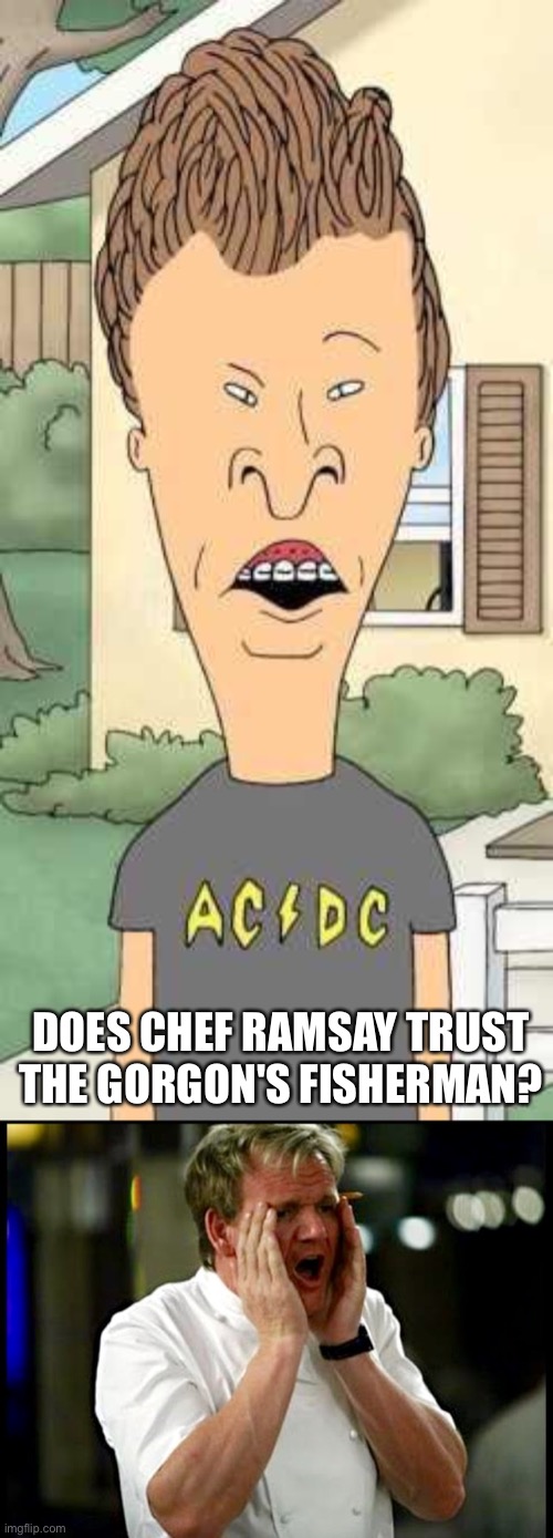 DOES CHEF RAMSAY TRUST THE GORGON'S FISHERMAN? | image tagged in butthead,gordon ramsay | made w/ Imgflip meme maker
