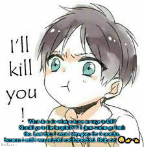 Help me T^T | What do u do when u have an urge to kill? Should go to the hospital?!?! I dont wanna go back tho. Last time I went i was gone for 6 months, because i said i was suicidal and homocidal. Help me! 😅👉👈 | image tagged in angy boi | made w/ Imgflip meme maker