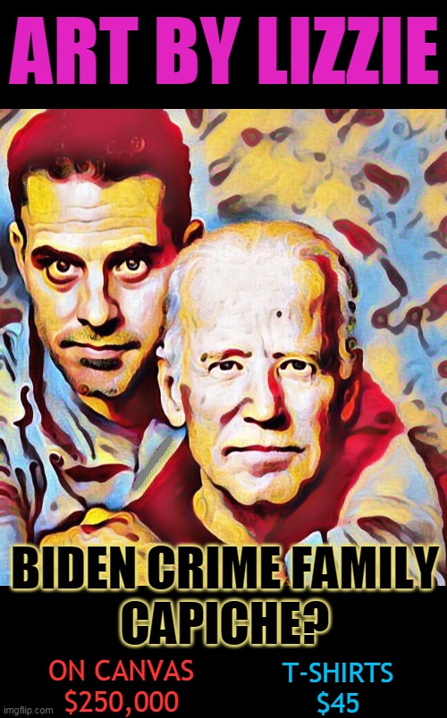 ART BY LIZZIE; BIDEN CRIME FAMILY
CAPICHE? ON CANVAS
$250,000; T-SHIRTS
$45 | made w/ Imgflip meme maker