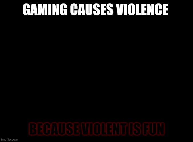 especially against that one kid at school | GAMING CAUSES VIOLENCE; BECAUSE VIOLENT IS FUN | image tagged in blank black | made w/ Imgflip meme maker