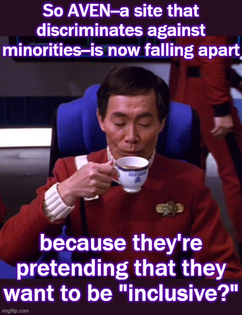 Throwing genuine asexuals under the bus. | So AVEN--a site that discriminates against minorities--is now falling apart; because they're pretending that they want to be "inclusive?" | image tagged in sulu sipping tea,racism,definition,controversy,hypocrisy | made w/ Imgflip meme maker