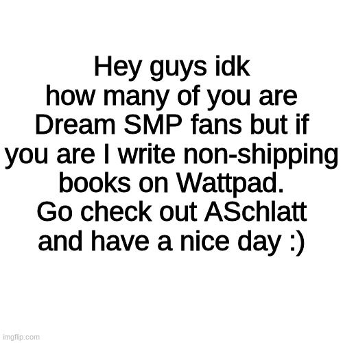 And subscribe to Technoblade as well | Hey guys idk how many of you are Dream SMP fans but if you are I write non-shipping books on Wattpad. Go check out ASchlatt and have a nice day :) | image tagged in memes,blank transparent square | made w/ Imgflip meme maker