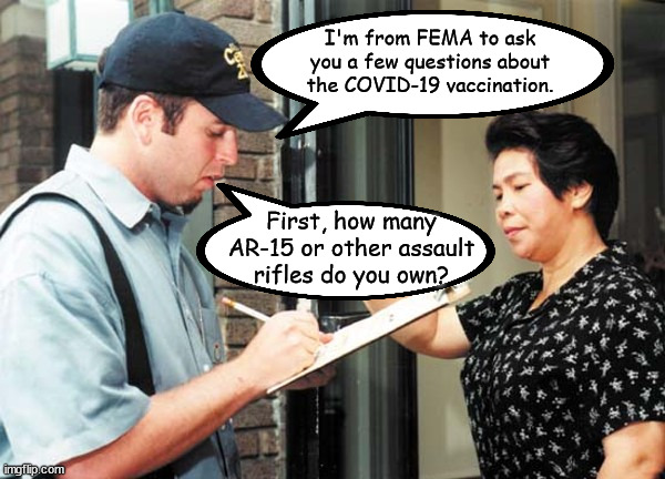 I would not surprised if they asked questions like this.  Obama tried to get your doctor to ask you about your firearms. | I'm from FEMA to ask you a few questions about the COVID-19 vaccination. First, how many AR-15 or other assault rifles do you own? | image tagged in covid-19,door to door,4th amendment | made w/ Imgflip meme maker