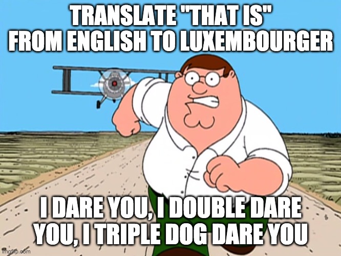 Peter Griffin running away | TRANSLATE "THAT IS" FROM ENGLISH TO LUXEMBOURGER; I DARE YOU, I DOUBLE DARE YOU, I TRIPLE DOG DARE YOU | image tagged in peter griffin running away | made w/ Imgflip meme maker