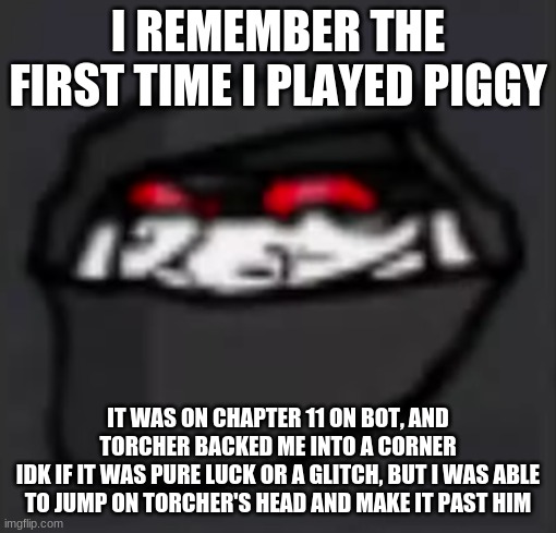 i think i got the wrench as well | I REMEMBER THE FIRST TIME I PLAYED PIGGY; IT WAS ON CHAPTER 11 ON BOT, AND TORCHER BACKED ME INTO A CORNER
IDK IF IT WAS PURE LUCK OR A GLITCH, BUT I WAS ABLE TO JUMP ON TORCHER'S HEAD AND MAKE IT PAST HIM | image tagged in troll face hank | made w/ Imgflip meme maker