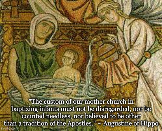 Infant Baptism | "The custom of our mother church in baptizing infants must not be disregarded, nor be counted needless, nor believed to be other than a tradition of the Apostles." ~ Augustine of Hippo | image tagged in religion | made w/ Imgflip meme maker