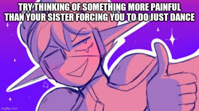 Space ex-boyfriend | TRY THINKING OF SOMETHING MORE PAINFUL THAN YOUR SISTER FORCING YOU TO DO JUST DANCE | image tagged in space ex-boyfriend | made w/ Imgflip meme maker