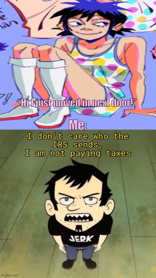 For my girl noodle | “Hi I just moved in next door!”; Me: | image tagged in gorillaz,dn vs,taxes | made w/ Imgflip meme maker