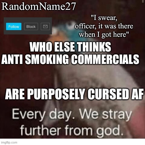 Ak | WHO ELSE THINKS ANTI SMOKING COMMERCIALS; ARE PURPOSELY CURSED AF | image tagged in my announcement template | made w/ Imgflip meme maker