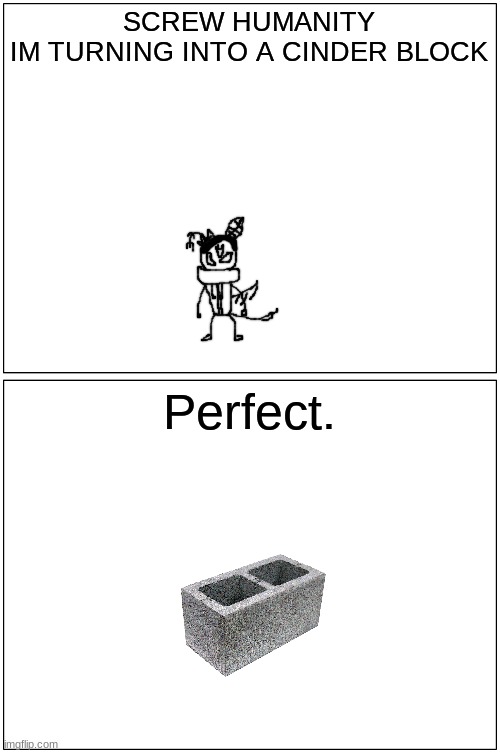 *pitshost* | SCREW HUMANITY
IM TURNING INTO A CINDER BLOCK; Perfect. | made w/ Imgflip meme maker