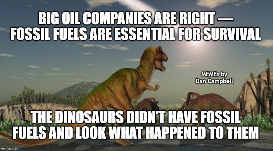 Dinosaurs meteor | BIG OIL COMPANIES ARE RIGHT — FOSSIL FUELS ARE ESSENTIAL FOR SURVIVAL; MEMEs by Dan Campbell; THE DINOSAURS DIDN'T HAVE FOSSIL FUELS AND LOOK WHAT HAPPENED TO THEM | image tagged in dinosaurs meteor | made w/ Imgflip meme maker