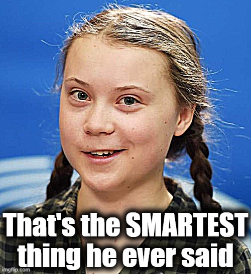 Greta Thunberg | That's the SMARTEST thing he ever said | image tagged in greta thunberg | made w/ Imgflip meme maker