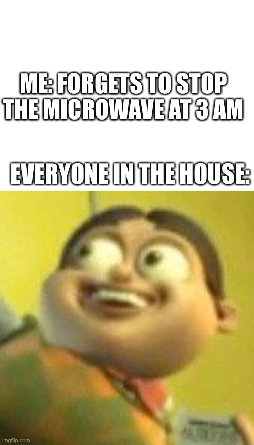 Z | ME: FORGETS TO STOP THE MICROWAVE AT 3 AM; EVERYONE IN THE HOUSE: | image tagged in blank white template,autistic jimmy nutron | made w/ Imgflip meme maker