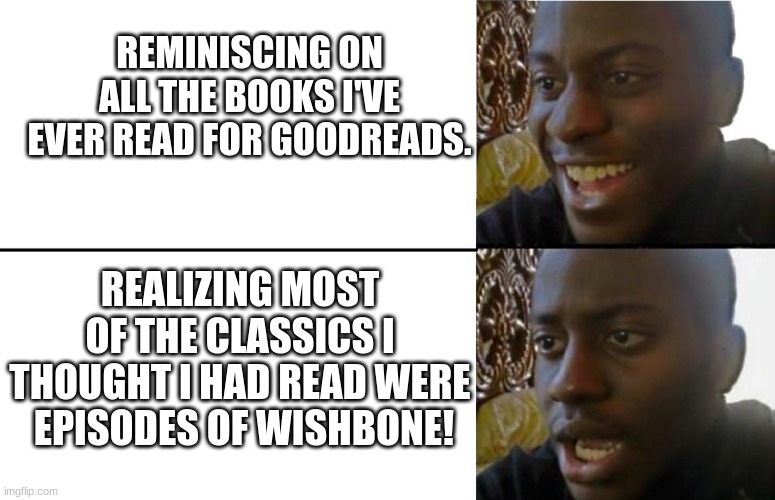 What's the story .... | REMINISCING ON ALL THE BOOKS I'VE EVER READ FOR GOODREADS. REALIZING MOST OF THE CLASSICS I THOUGHT I HAD READ WERE  EPISODES OF WISHBONE! | image tagged in realization | made w/ Imgflip meme maker