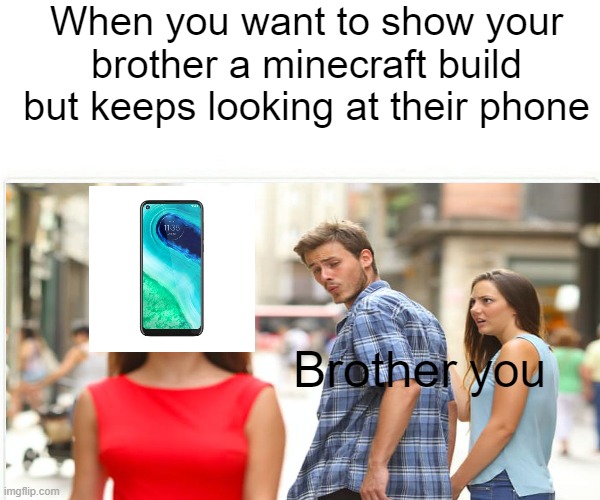 Just keep looking, it will end soon | When you want to show your brother a minecraft build but keeps looking at their phone; Brother; you | image tagged in funny,memes,relatable,lol,distracted boyfriend,when you | made w/ Imgflip meme maker