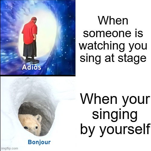 I'm too shy... | When someone is watching you sing at stage; When your singing by yourself | image tagged in adios bonjour,funny memes,when you,memes,relateable | made w/ Imgflip meme maker