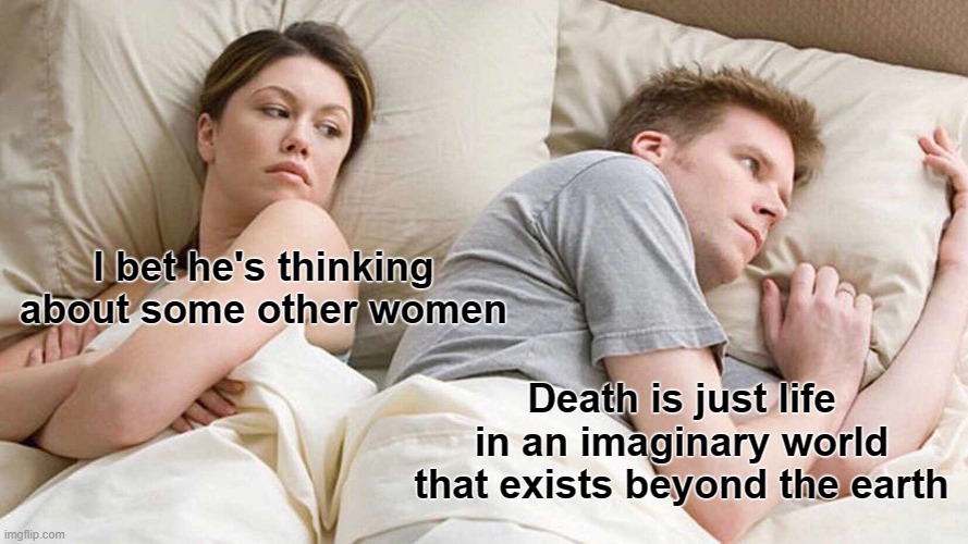 Death is just life in an imaginary world that exists beyond the earth | I bet he's thinking about some other women; Death is just life in an imaginary world that exists beyond the earth | image tagged in memes,i bet he's thinking about other women,death | made w/ Imgflip meme maker