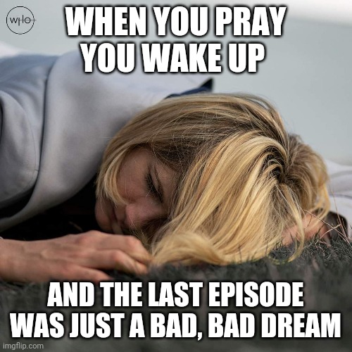 doctor who bad dream | WHEN YOU PRAY YOU WAKE UP; AND THE LAST EPISODE WAS JUST A BAD, BAD DREAM | image tagged in doctor who,bad dream | made w/ Imgflip meme maker