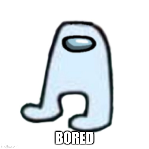 AMOGUS | BORED | image tagged in amogus | made w/ Imgflip meme maker