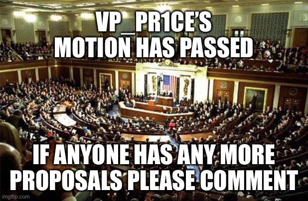 Hurry while we’re still free of Envoy so we can get stuff done (apparently he’s gone for a whole week so nvm no rush). | VP_PR1CE’S MOTION HAS PASSED; IF ANYONE HAS ANY MORE PROPOSALS PLEASE COMMENT | image tagged in congress,memes,politics | made w/ Imgflip meme maker