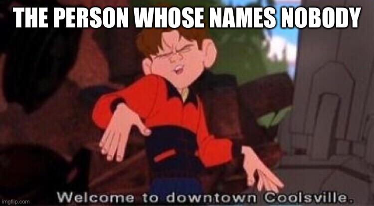 Welcome to Downtown Coolsville | THE PERSON WHOSE NAMES NOBODY | image tagged in welcome to downtown coolsville | made w/ Imgflip meme maker
