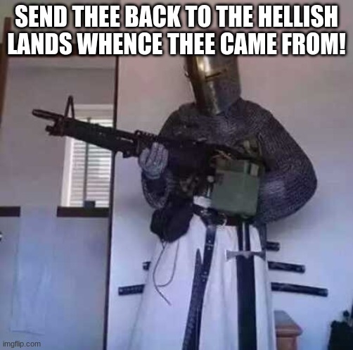 Crusader knight with M60 Machine Gun | SEND THEE BACK TO THE HELLISH LANDS WHENCE THEE CAME FROM! | image tagged in crusader knight with m60 machine gun | made w/ Imgflip meme maker