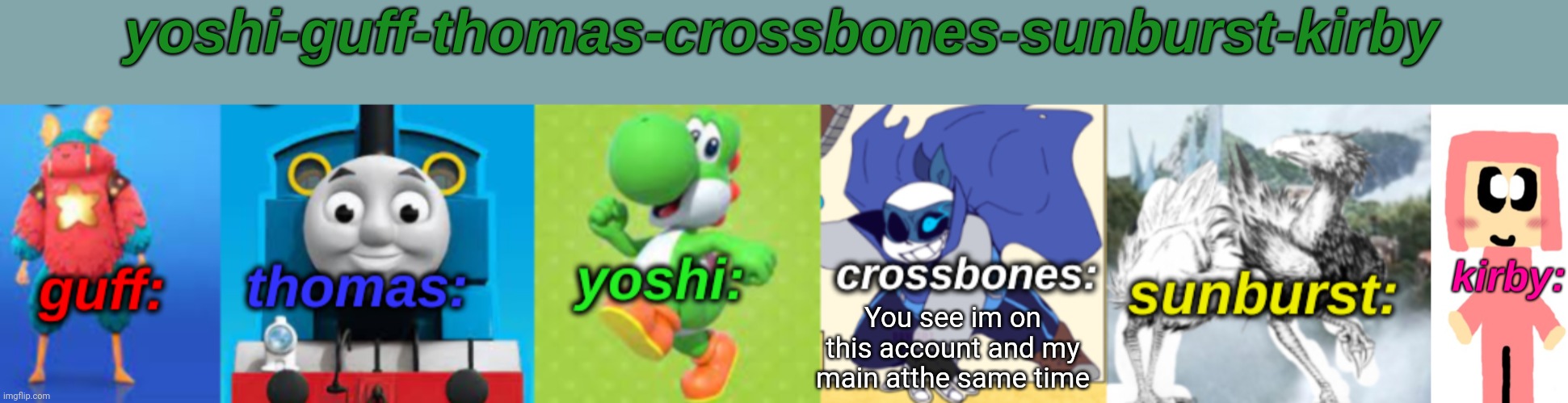 Yoshi-Guff-Thomas-Crossbones-Sunburst-Kirby | You see im on this account and my main atthe same time | image tagged in yoshi-guff-thomas-crossbones-sunburst-kirby | made w/ Imgflip meme maker