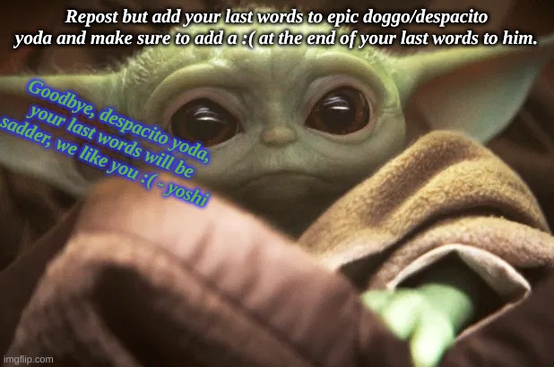 For The Support. | Repost but add your last words to epic doggo/despacito yoda and make sure to add a :( at the end of your last words to him. Goodbye, despacito yoda, your last words will be sadder, we like you :( - yoshi | made w/ Imgflip meme maker