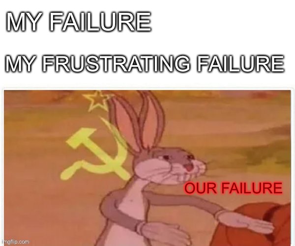 Suicide is failure | MY FAILURE; MY FRUSTRATING FAILURE; OUR FAILURE | image tagged in communist bugs bunny,fail,failure | made w/ Imgflip meme maker