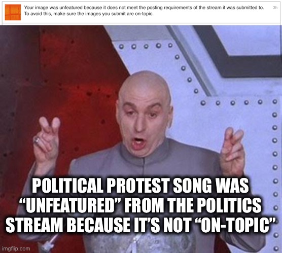 POLITICAL PROTEST SONG WAS “UNFEATURED” FROM THE POLITICS STREAM BECAUSE IT’S NOT “ON-TOPIC” | image tagged in memes,dr evil laser | made w/ Imgflip meme maker