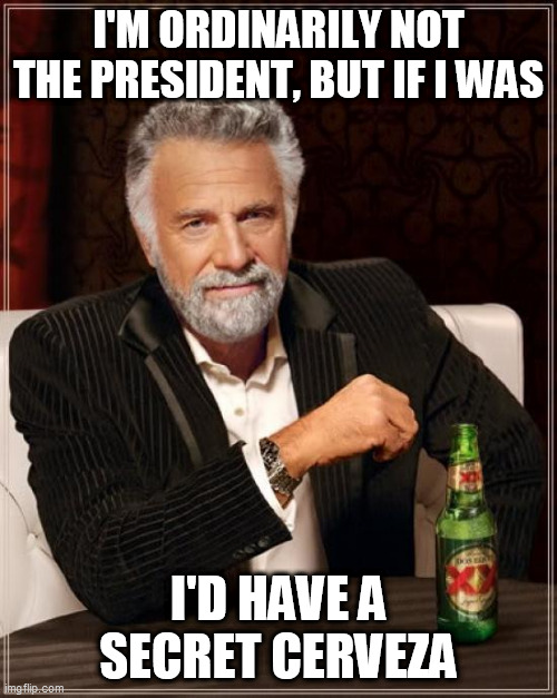 The Most Interesting Man In The World |  I'M ORDINARILY NOT THE PRESIDENT, BUT IF I WAS; I'D HAVE A SECRET CERVEZA | image tagged in memes,the most interesting man in the world | made w/ Imgflip meme maker