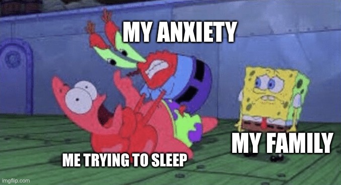 Mr. Krabs Choking Patrick | MY ANXIETY; ME TRYING TO SLEEP; MY FAMILY | image tagged in mr krabs choking patrick | made w/ Imgflip meme maker