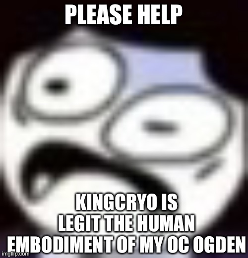 i’m on the verge of tears | PLEASE HELP; KINGCRYO IS LEGIT THE HUMAN EMBODIMENT OF MY OC OGDEN | image tagged in panik | made w/ Imgflip meme maker