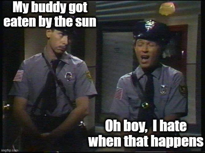 My buddy got eaten by the sun Oh boy,  I hate when that happens | made w/ Imgflip meme maker