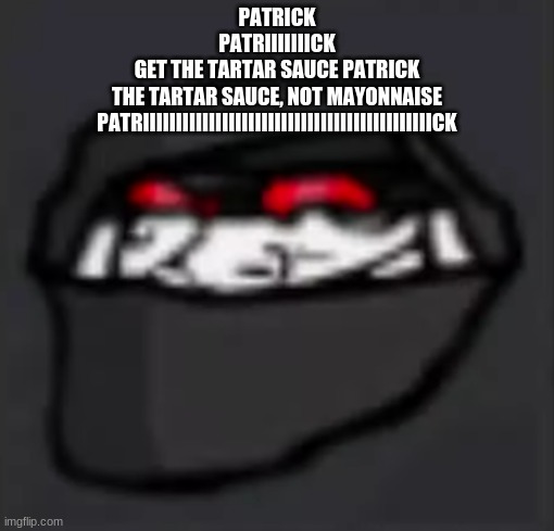 Troll Face Hank | PATRICK
PATRIIIIIIICK
GET THE TARTAR SAUCE PATRICK
THE TARTAR SAUCE, NOT MAYONNAISE
PATRIIIIIIIIIIIIIIIIIIIIIIIIIIIIIIIIIIIIIIIIIIIICK | image tagged in troll face hank | made w/ Imgflip meme maker