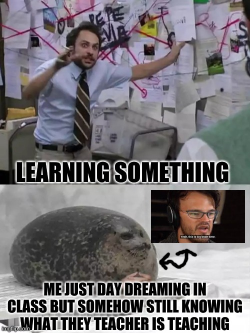 This Is School | LEARNING SOMETHING; ME JUST DAY DREAMING IN CLASS BUT SOMEHOW STILL KNOWING WHAT THEY TEACHER IS TEACHING | image tagged in man explaining to seal | made w/ Imgflip meme maker
