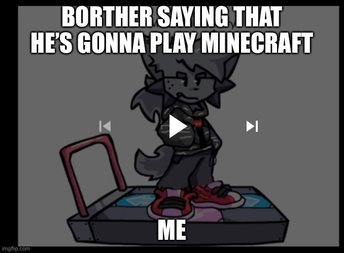 BORTHER SAYING THAT HE’S GONNA PLAY MINECRAFT; ME | made w/ Imgflip meme maker