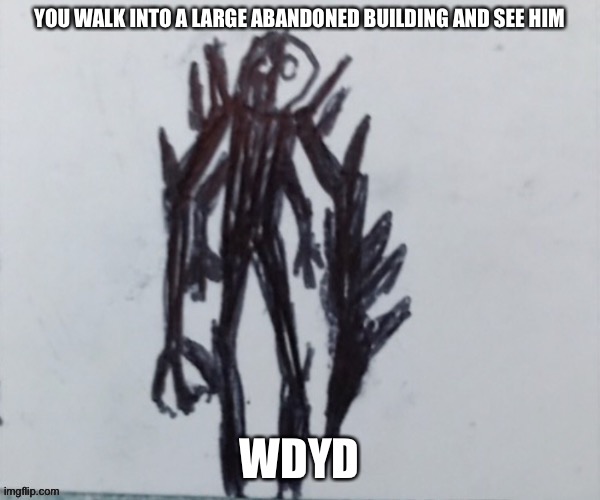 Also he’s 6 metres tall | YOU WALK INTO A LARGE ABANDONED BUILDING AND SEE HIM; WDYD | image tagged in e | made w/ Imgflip meme maker