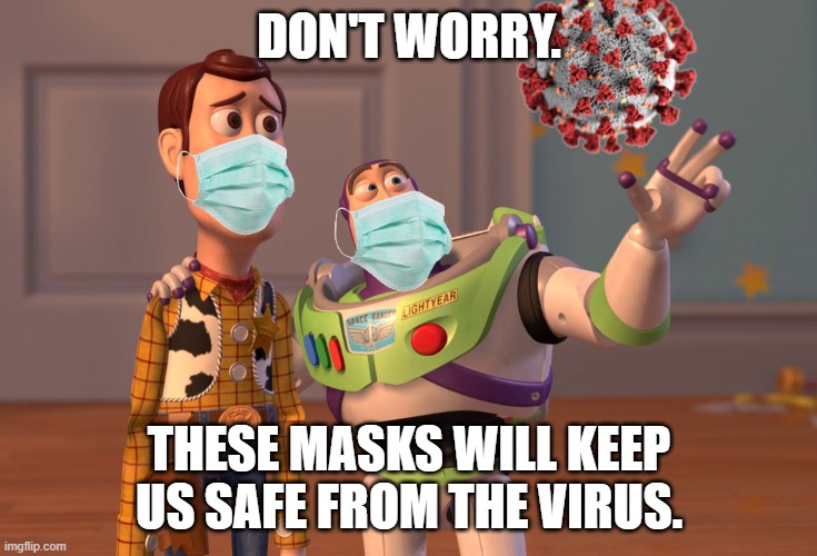 Obvious sarcasm! |  DON'T WORRY. THESE MASKS WILL KEEP US SAFE FROM THE VIRUS. | image tagged in memes,x x everywhere,covid-19,wear a mask,bullshit,sarcasm | made w/ Imgflip meme maker