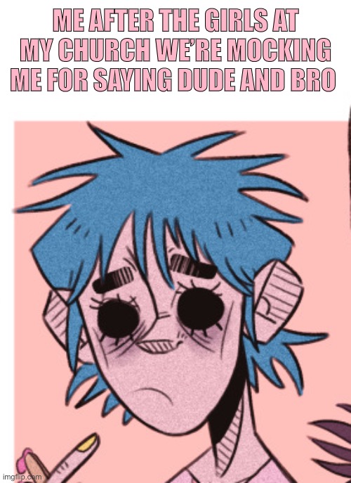 BOTH OF THOSE WORDS ARE COMMONLY USED BY GUYS AND GIRLS | ME AFTER THE GIRLS AT MY CHURCH WE’RE MOCKING ME FOR SAYING DUDE AND BRO | image tagged in why i hate church,church,gorillaz | made w/ Imgflip meme maker