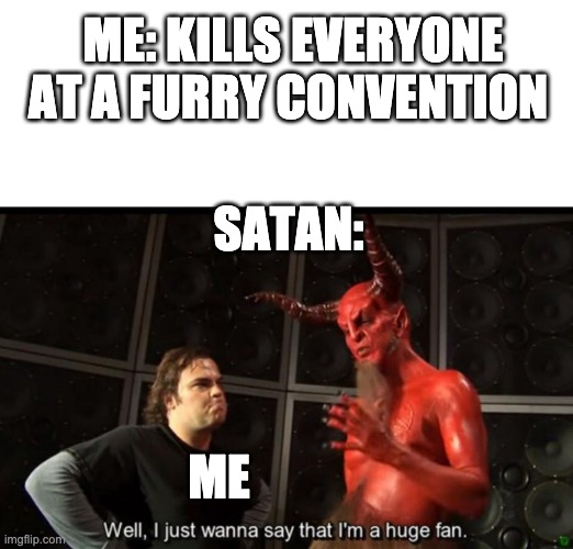 Satan Huge Fan | ME: KILLS EVERYONE AT A FURRY CONVENTION; SATAN:; ME | image tagged in satan huge fan | made w/ Imgflip meme maker