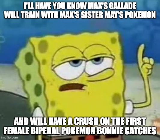 Max's Gallade | I'LL HAVE YOU KNOW MAX'S GALLADE WILL TRAIN WITH MAX'S SISTER MAY'S POKEMON; AND WILL HAVE A CRUSH ON THE FIRST FEMALE BIPEDAL POKEMON BONNIE CATCHES | image tagged in memes,i'll have you know spongebob,pokemon | made w/ Imgflip meme maker