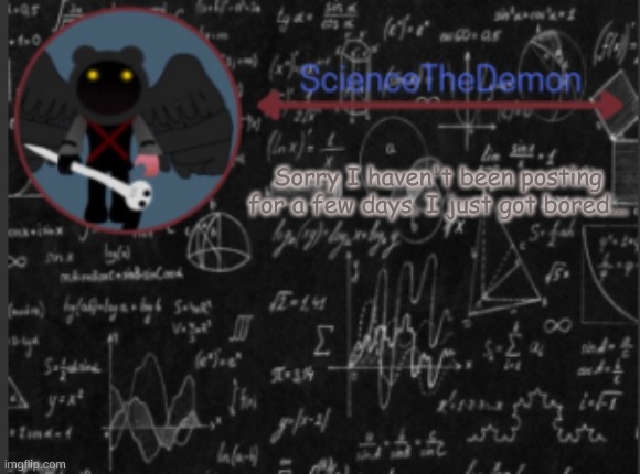 Science's template for scientists | Sorry I haven't been posting for a few days. I just got bored... | image tagged in science's template for scientists | made w/ Imgflip meme maker
