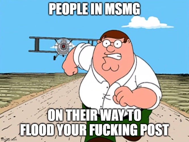 Peter Griffin running away | PEOPLE IN MSMG ON THEIR WAY TO FLOOD YOUR FUCKING POST | image tagged in peter griffin running away | made w/ Imgflip meme maker