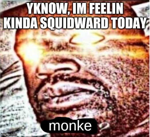 Shaq monke? | YKNOW, IM FEELIN KINDA SQUIDWARD TODAY | image tagged in shaq monke | made w/ Imgflip meme maker