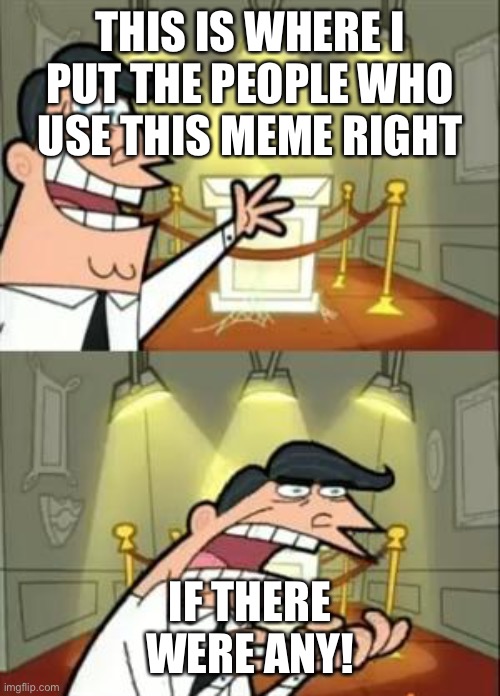 This Is Where I'd Put My Trophy If I Had One | THIS IS WHERE I PUT THE PEOPLE WHO USE THIS MEME RIGHT; IF THERE WERE ANY! | image tagged in memes,this is where i'd put my trophy if i had one | made w/ Imgflip meme maker