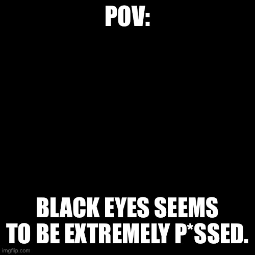 Black eyes: *inhales* A- | POV:; BLACK EYES SEEMS TO BE EXTREMELY P*SSED. | image tagged in blank black template | made w/ Imgflip meme maker
