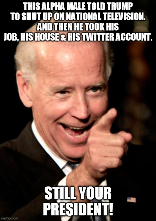 Quityerbitchin Snowflakes! | THIS ALPHA MALE TOLD TRUMP TO SHUT UP ON NATIONAL TELEVISION.
AND THEN HE TOOK HIS JOB, HIS HOUSE & HIS TWITTER ACCOUNT. STILL YOUR PRESIDENT! | image tagged in memes,smilin biden | made w/ Imgflip meme maker